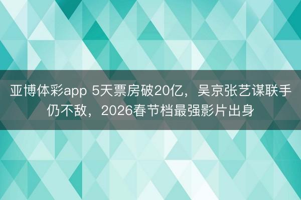 亚博体彩app 5天票房破20亿，吴京张艺谋联手仍不敌，2026春节档最强影片出身