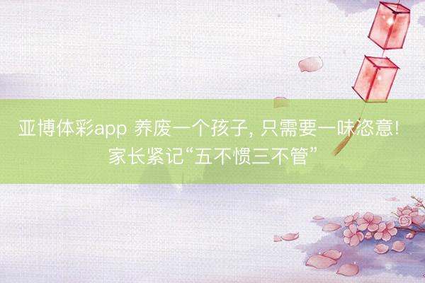 亚博体彩app 养废一个孩子, 只需要一味恣意! 家长紧记“五不惯三不管”