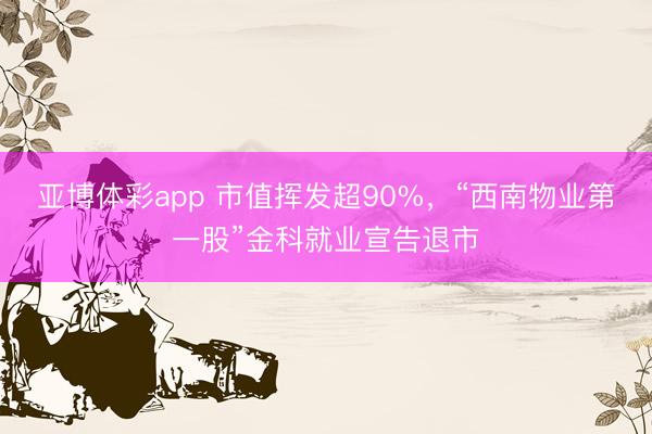 亚博体彩app 市值挥发超90%，“西南物业第一股”金科就业宣告退市