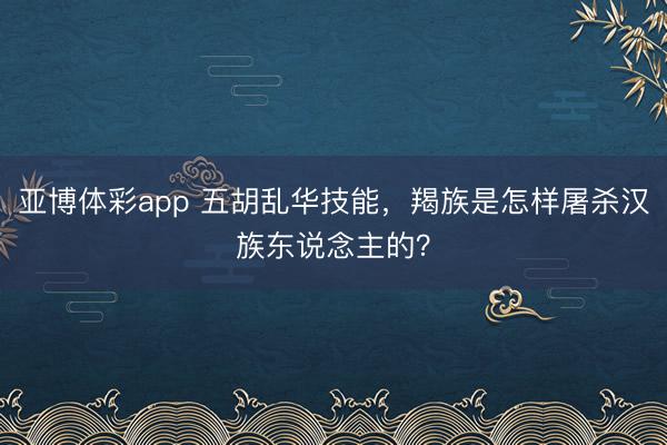 亚博体彩app 五胡乱华技能，羯族是怎样屠杀汉族东说念主的？