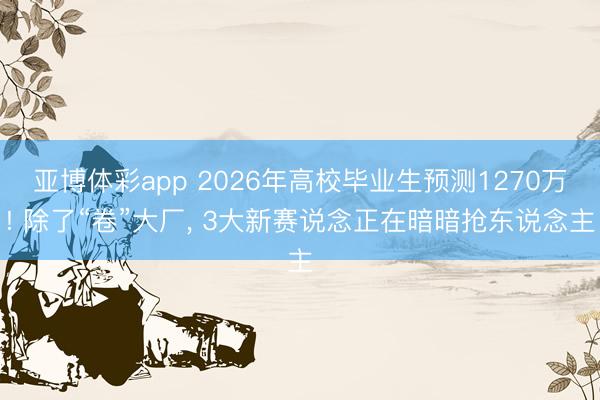 亚博体彩app 2026年高校毕业生预测1270万! 除了“卷”大厂， 3大新赛说念正在暗暗抢东说念主