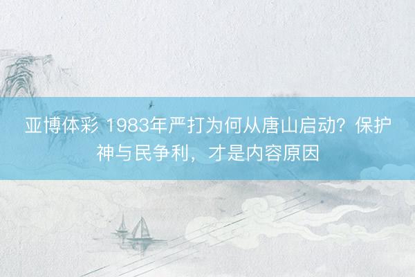 亚博体彩 1983年严打为何从唐山启动？保护神与民争利，才是内容原因