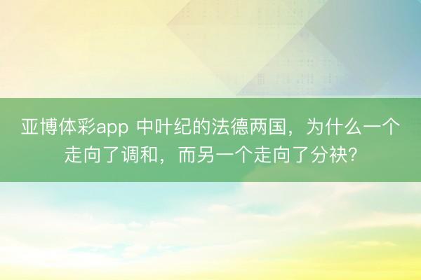 亚博体彩app 中叶纪的法德两国，为什么一个走向了调和，而另一个走向了分袂？