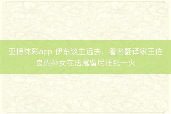 亚博体彩app 伊东谈主远去，着名翻译家王佐良的孙女在法属留尼汪死一火