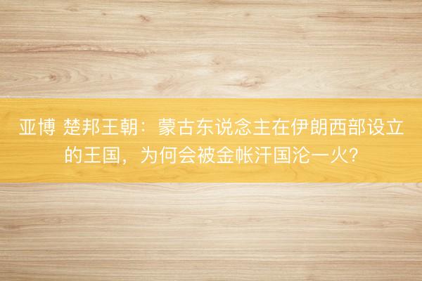 亚博 楚邦王朝：蒙古东说念主在伊朗西部设立的王国，为何会被金帐汗国沦一火？