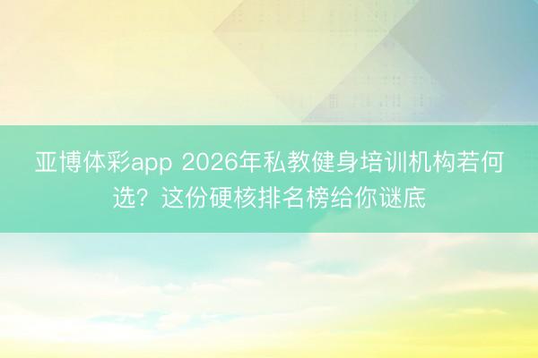 亚博体彩app 2026年私教健身培训机构若何选？这份硬核排名榜给你谜底