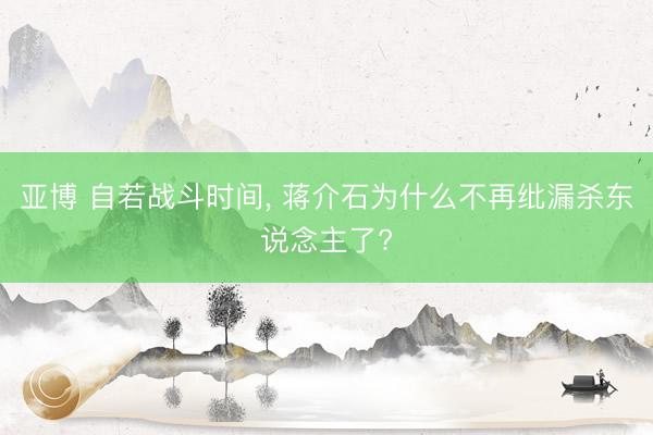 亚博 自若战斗时间， 蒋介石为什么不再纰漏杀东说念主了?