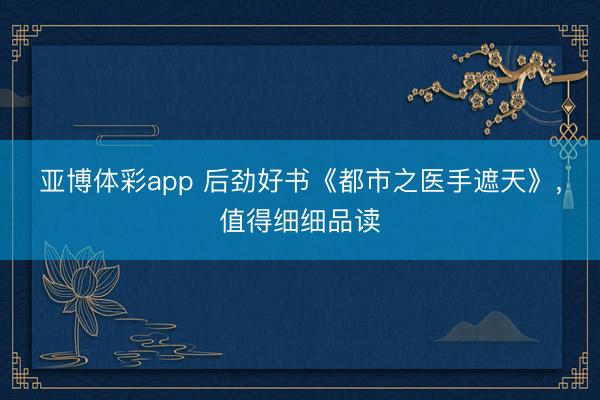亚博体彩app 后劲好书《都市之医手遮天》，值得细细品读