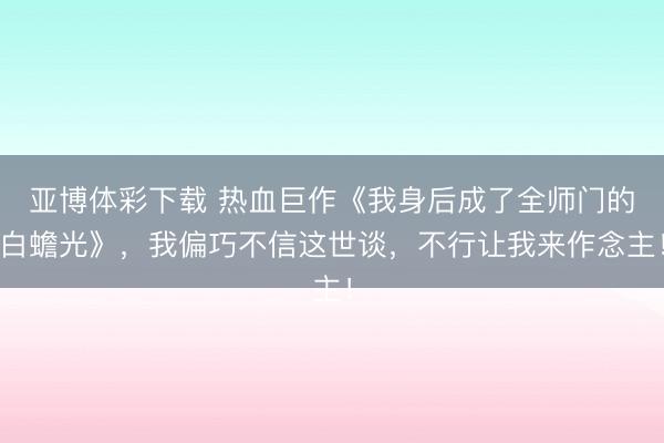 亚博体彩下载 热血巨作《我身后成了全师门的白蟾光》，我偏巧不信这世谈，不行让我来作念主！