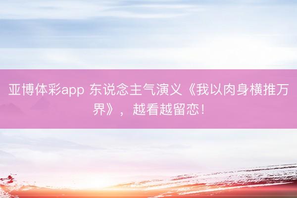 亚博体彩app 东说念主气演义《我以肉身横推万界》，越看越留恋！