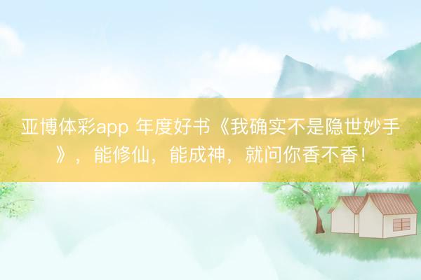 亚博体彩app 年度好书《我确实不是隐世妙手》，能修仙，能成神，就问你香不香！