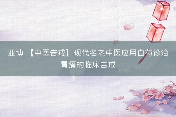 亚博 【中医告戒】现代名老中医应用白芍诊治胃痛的临床告戒