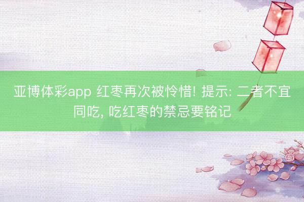亚博体彩app 红枣再次被怜惜! 提示: 二者不宜同吃， 吃红枣的禁忌要铭记