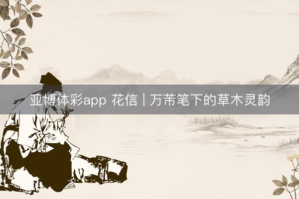亚博体彩app 花信 | 万芾笔下的草木灵韵