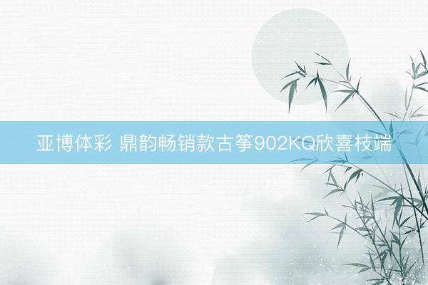 亚博体彩 鼎韵畅销款古筝902KQ欣喜枝端