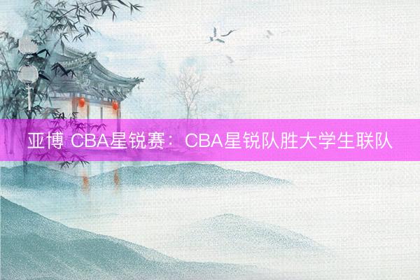 亚博 CBA星锐赛:CBA星锐队胜大学生联队