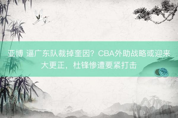 亚博 逼广东队裁掉奎因？CBA外助战略或迎来大更正，杜锋惨遭要紧打击