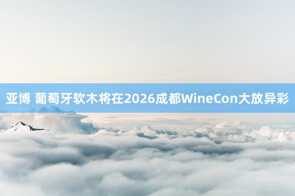 亚博 葡萄牙软木将在2026成都WineCon大放异彩