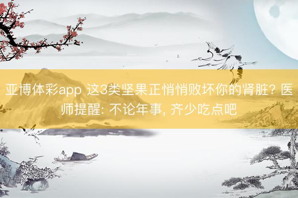 亚博体彩app 这3类坚果正悄悄败坏你的肾脏? 医师提醒: 不论年事， 齐少吃点吧