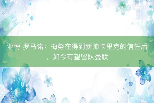 亚博 罗马诺：梅努在得到新帅卡里克的信任后，如今有望留队曼联