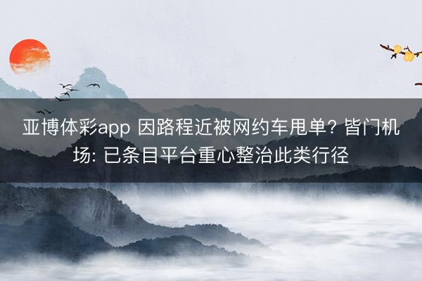 亚博体彩app 因路程近被网约车甩单? 皆门机场: 已条目平台重心整治此类行径