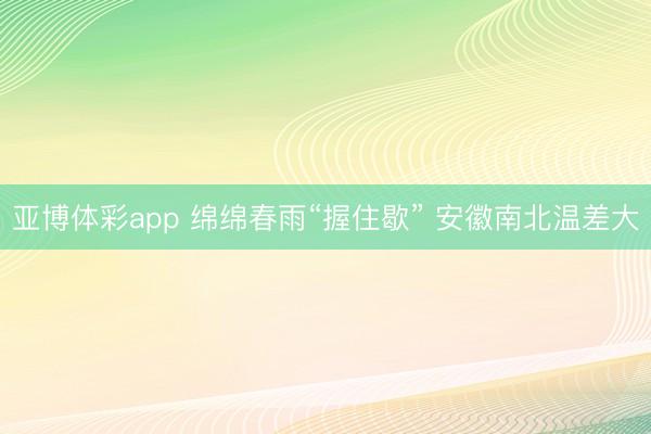 亚博体彩app 绵绵春雨“握住歇” 安徽南北温差大