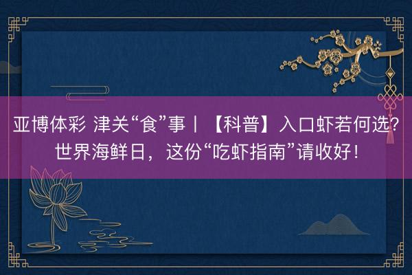 亚博体彩 津关“食”事丨【科普】入口虾若何选？世界海鲜日，这份“吃虾指南”请收好！