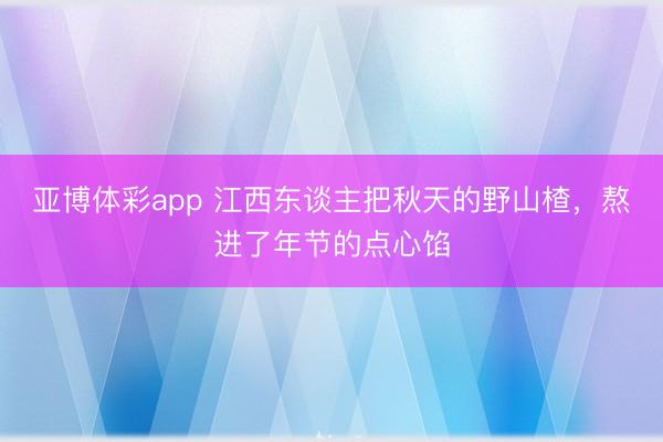 亚博体彩app 江西东谈主把秋天的野山楂，熬进了年节的点心馅