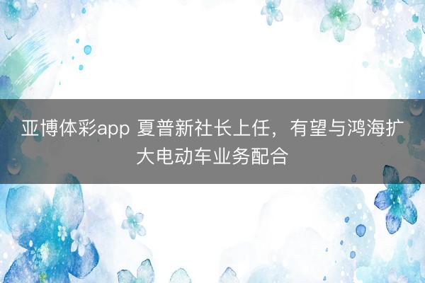 亚博体彩app 夏普新社长上任，有望与鸿海扩大电动车业务配合