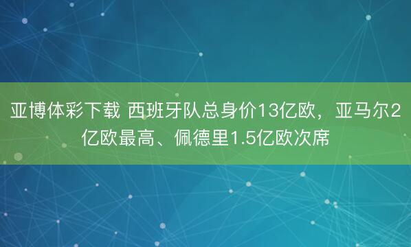 亚博体彩下载 西班牙队总身价13亿欧，亚马尔2亿欧最高、佩德里1.5亿欧次席