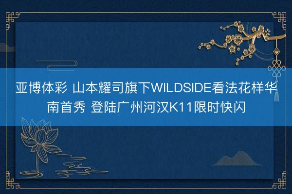 亚博体彩 山本耀司旗下WILDSIDE看法花样华南首秀 登陆广州河汉K11限时快闪