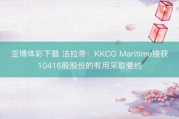 亚博体彩下载 法拉帝：KKCG Maritime接获10416股股份的有用采取要约