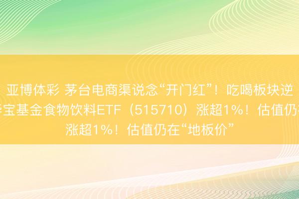 亚博体彩 茅台电商渠说念“开门红”！吃喝板块逆市爆发，华宝基金食物饮料ETF（515710）涨超1%！估值仍在“地板价”