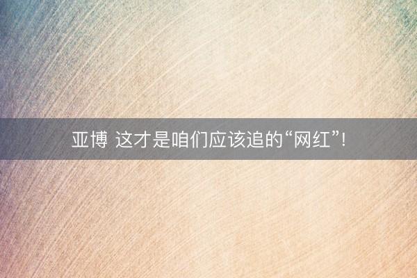 亚博 这才是咱们应该追的“网红”!
