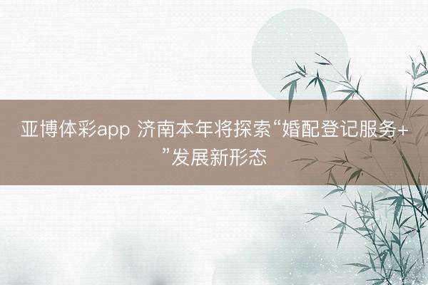 亚博体彩app 济南本年将探索“婚配登记服务+”发展新形态