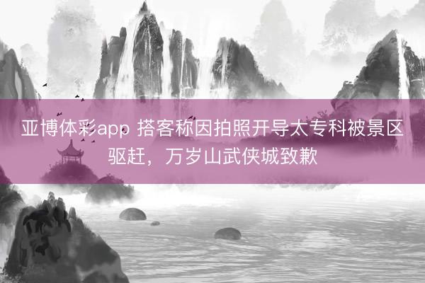 亚博体彩app 搭客称因拍照开导太专科被景区驱赶，万岁山武侠城致歉