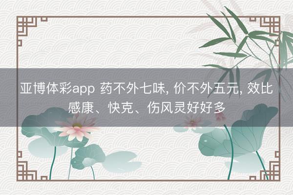 亚博体彩app 药不外七味， 价不外五元， 效比感康、快克、伤风灵好好多
