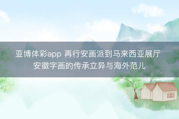 亚博体彩app 再行安画派到马来西亚展厅 安徽字画的传承立异与海外范儿