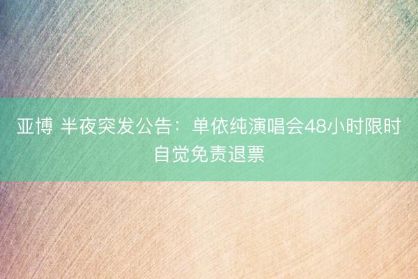 亚博 半夜突发公告：单依纯演唱会48小时限时自觉免责退票