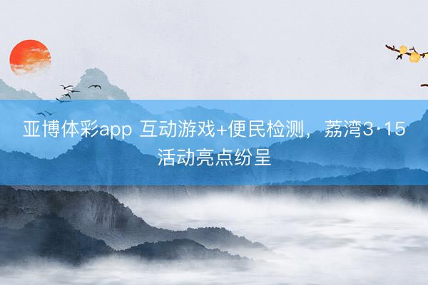 亚博体彩app 互动游戏+便民检测,荔湾3·15活动亮点纷呈
