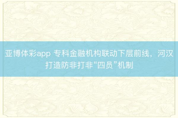 亚博体彩app 专科金融机构联动下层前线，河汉打造防非打非“四员”机制