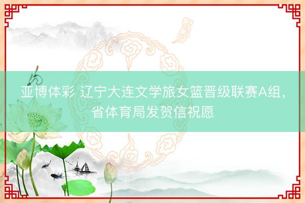 亚博体彩 辽宁大连文学旅女篮晋级联赛A组，<a href=