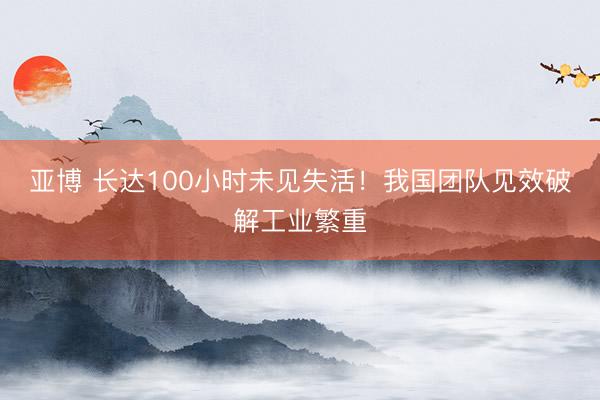 亚博 长达100小时未见失活！我国团队见效破解工业繁重