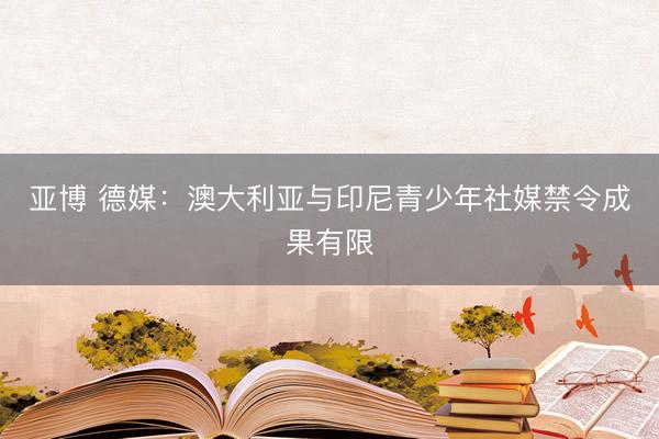 亚博 德媒:澳大利亚与印尼青少年社媒禁令成果有限
