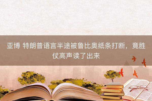 亚博 特朗普语言半途被鲁比奥纸条打断,竟胜仗高声读了出来