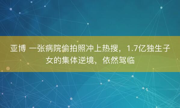 亚博 一张病院偷拍照冲上热搜,1.7亿独生子女的集体逆境,依然驾临