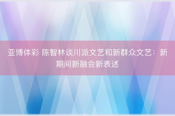 亚博体彩 陈智林谈川派文艺和新群众文艺:新期间新融会新表述