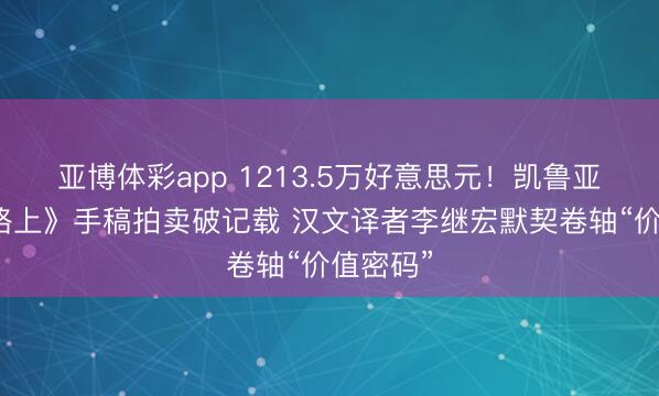 亚博体彩app 1213.5万好意思元!凯鲁亚克《在路上》手稿拍卖破记载 汉文译者李继宏默契卷轴“价值密码”