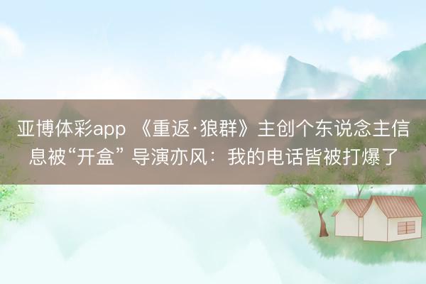 亚博体彩app 《重返·狼群》主创个东说念主信息被“开盒” 导演亦风：我的电话皆被打爆了