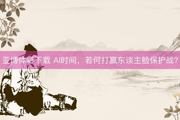 亚博体彩下载 AI时间，若何打赢东谈主脸保护战？